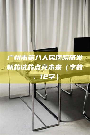 孟津广州市第八人民医院研发新药试药点亮未来(字数:12字) 第1张 孟津广州市第八人民医院研发新药试药点亮未来(字数:12字) 第1张