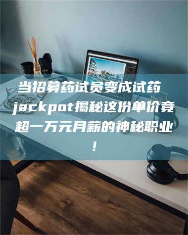 孟津当招募药试员变成试药 jackpot揭秘这份单价竟超一万元月薪的神秘职业! 第1张