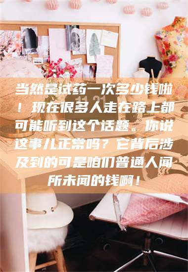 孟津当然是试药一次多少钱啦！现在很多人走在路上都可能听到这个话题。你说这事儿正常吗？它背后涉及到的可是咱们普通人闻所未闻的钱啊！ 第1张