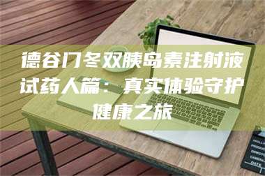 孟津德谷门冬双胰岛素注射液试药人篇：真实体验守护健康之旅 第1张
