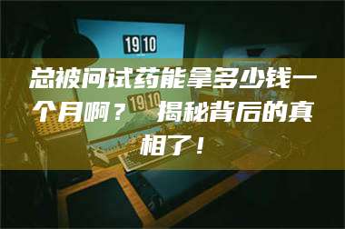 孟津总被问试药能拿多少钱一个月啊？ 揭秘背后的真相了！ 第1张