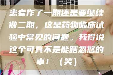 孟津患者作了一期还是要继续做二期，这是药物临床试验中常见的问题。我得说这个可真不是能瞎忽悠的事！（笑） 第1张