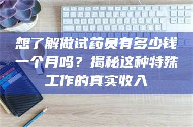 孟津想了解做试药员有多少钱一个月吗？揭秘这种特殊工作的真实收入 第1张