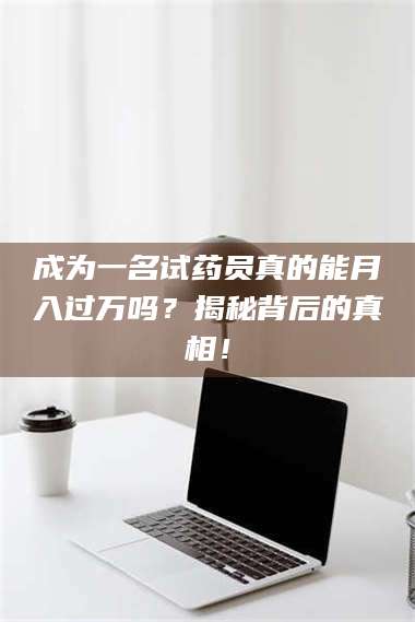 孟津成为一名试药员真的能月入过万吗？揭秘背后的真相！ 第1张
