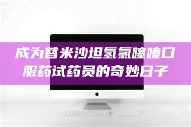 孟津成为替米沙坦氢氯噻嗪口服药试药员的奇妙日子 第1张 孟津成为替米沙坦氢氯噻嗪口服药试药员的奇妙日子 第1张