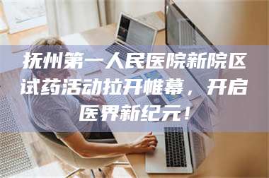 孟津抚州第一人民医院新院区试药活动拉开帷幕,开启医界新纪元! 第1张 孟津抚州第一人民医院新院区试药活动拉开帷幕,开启医界新纪元! 第1张