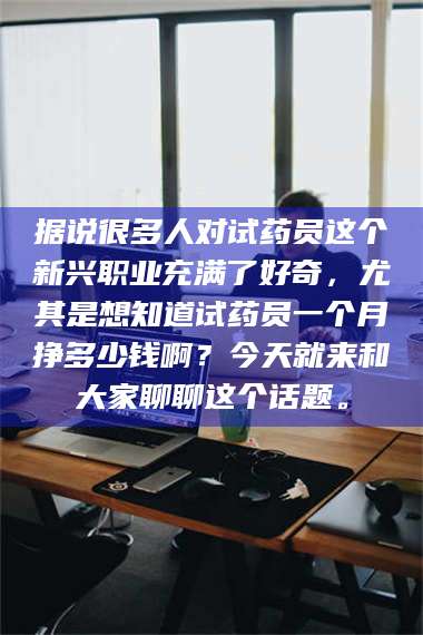 孟津据说很多人对试药员这个新兴职业充满了好奇，尤其是想知道试药员一个月挣多少钱啊？今天就来和大家聊聊这个话题。 第1张