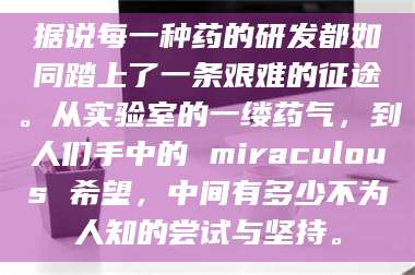 孟津据说每一种药的研发都如同踏上了一条艰难的征途。从实验室的一缕药气，到人们手中的 miraculous 希望，中间有多少不为人知的尝试与坚持。 第1张