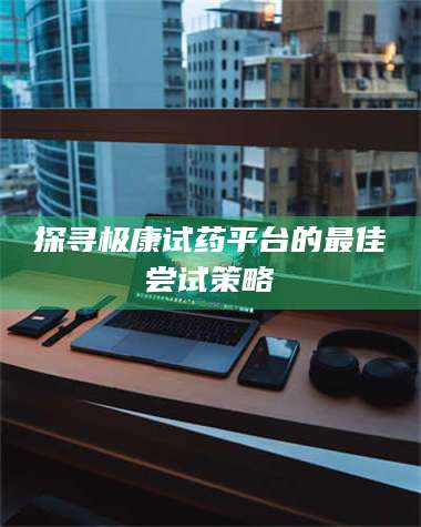 孟津探寻极康试药平台的最佳尝试策略 第1张