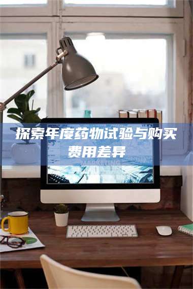 孟津探索年度药物试验与购买费用差异 第1张