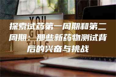 孟津探索试药第一周期和第二周期：那些新药物测试背后的兴奋与挑战 第1张