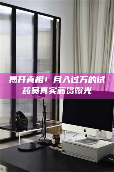 孟津揭开真相！月入过万的试药员真实薪资曝光 第1张