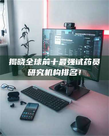孟津揭晓全球前十最强试药员研究机构排名！ 第1张