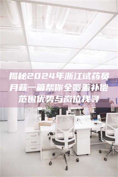 孟津揭秘2024年浙江试药员月薪一篇帮你全覆盖补偿范围优势与岗位找寻 第1张
