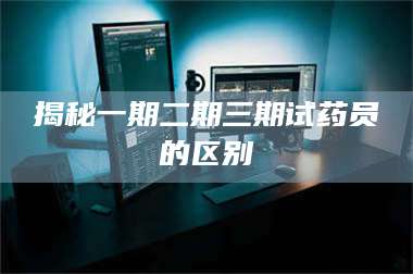 孟津揭秘一期二期三期试药员的区别 第1张