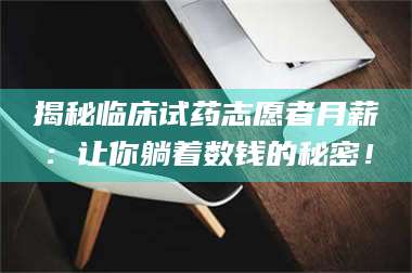 孟津揭秘临床试药志愿者月薪:让你躺着数钱的秘密! 第1张 孟津揭秘临床试药志愿者月薪:让你躺着数钱的秘密! 第1张