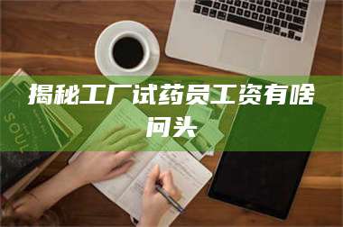 孟津揭秘工厂试药员工资有啥问头 第1张 孟津揭秘工厂试药员工资有啥问头 第1张