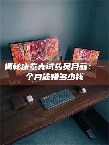 孟津揭秘康泰克试药员月薪：一个月能赚多少钱 第1张