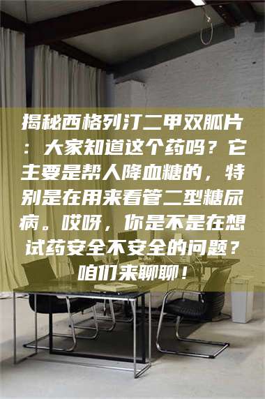 孟津揭秘西格列汀二甲双胍片：大家知道这个药吗？它主要是帮人降血糖的，特别是在用来看管二型糖尿病。哎呀，你是不是在想试药安全不安全的问题？咱们来聊聊！ 第1张