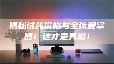 孟津揭秘试药价格与全流程掌握！这才是真相！ 第1张