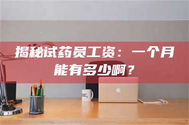 孟津揭秘试药员工资：一个月能有多少啊？ 第1张