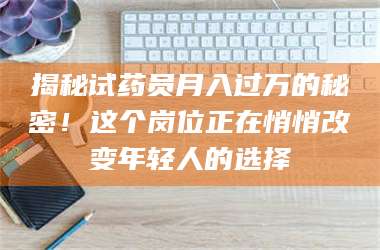 孟津揭秘试药员月入过万的秘密！这个岗位正在悄悄改变年轻人的选择 第1张