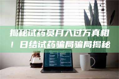 孟津揭秘试药员月入过万真相！日结试药骗局骗局揭秘 第1张