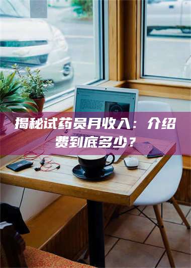 孟津揭秘试药员月收入：介绍费到底多少？ 第1张