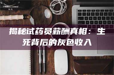 孟津揭秘试药员薪酬真相：生死背后的灰色收入 第1张