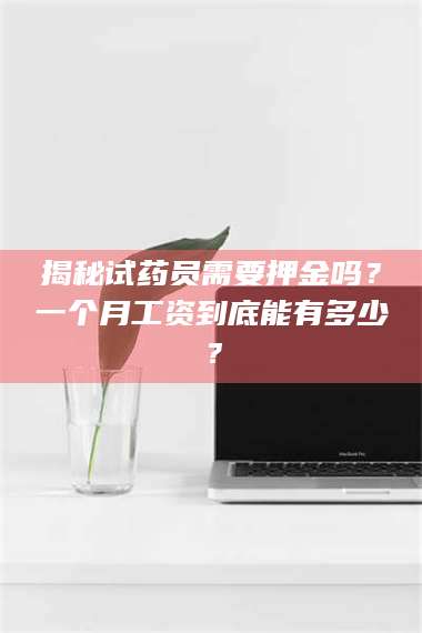 孟津揭秘试药员需要押金吗？一个月工资到底能有多少？ 第1张