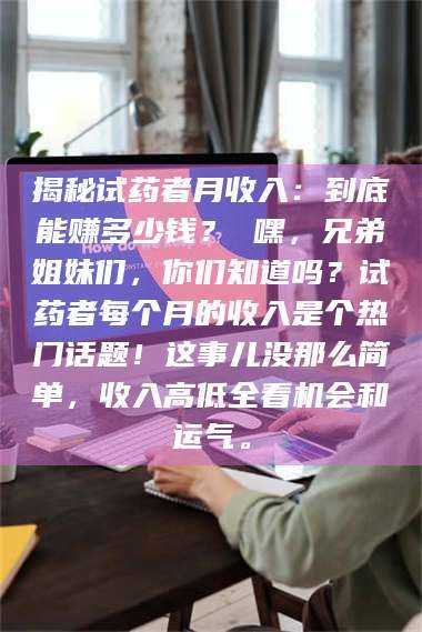 孟津揭秘试药者月收入：到底能赚多少钱？ 嘿，兄弟姐妹们，你们知道吗？试药者每个月的收入是个热门话题！这事儿没那么简单，收入高低全看机会和运气。 第1张