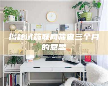 孟津揭秘试药联网筛查三个月的意思 第1张