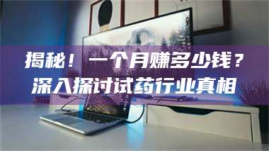 孟津揭秘！一个月赚多少钱？深入探讨试药行业真相 第1张