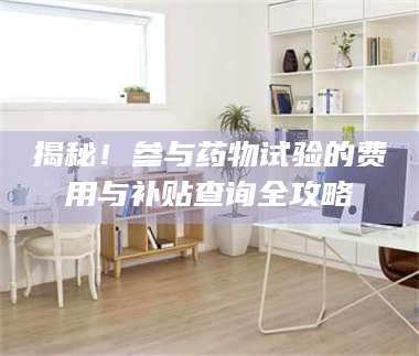 孟津揭秘！参与药物试验的费用与补贴查询全攻略 第1张