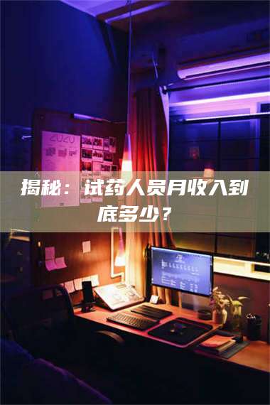 孟津揭秘:试药人员月收入到底多少? 第1张 孟津揭秘:试药人员月收入到底多少? 第1张