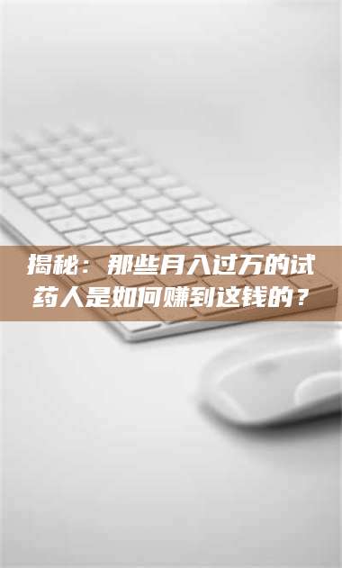 孟津揭秘：那些月入过万的试药人是如何赚到这钱的？ 第1张