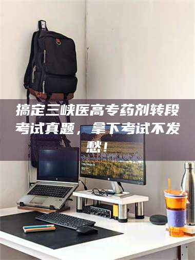 孟津搞定三峡医高专药剂转段考试真题，拿下考试不发愁！ 第1张