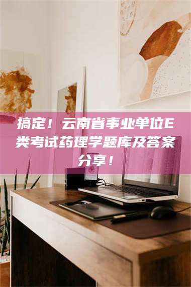 孟津搞定！云南省事业单位E类考试药理学题库及答案分享！ 第1张