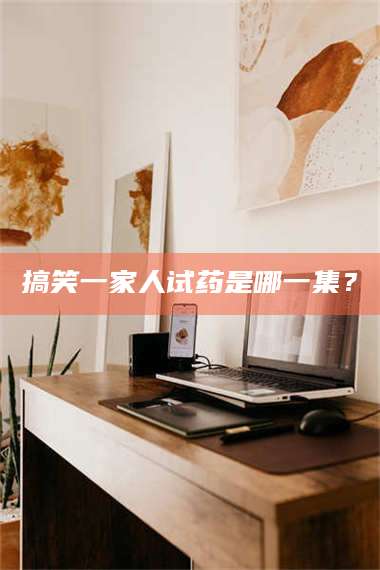 孟津搞笑一家人试药是哪一集? 第1张 孟津搞笑一家人试药是哪一集? 第1张