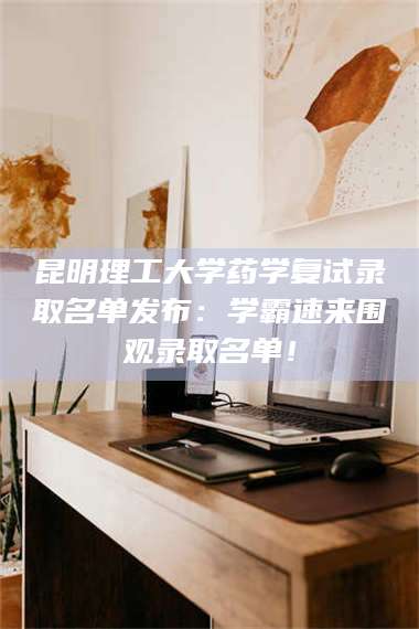 孟津昆明理工大学药学复试录取名单发布：学霸速来围观录取名单！ 第1张