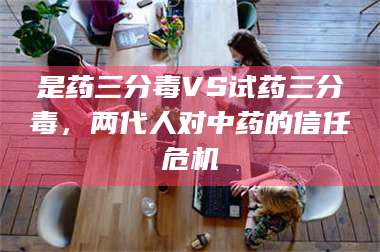 孟津是药三分毒VS试药三分毒，两代人对中药的信任危机 第1张