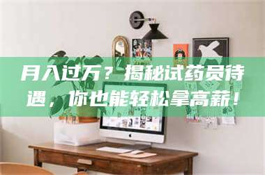 孟津月入过万？揭秘试药员待遇，你也能轻松拿高薪！ 第1张