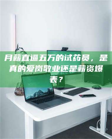 孟津月薪直逼五万的试药员，是真的爱岗敬业还是薪资爆表？ 第1张