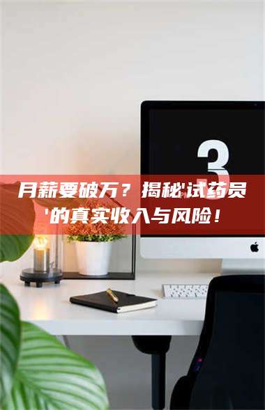 孟津月薪要破万？揭秘'试药员'的真实收入与风险！ 第1张