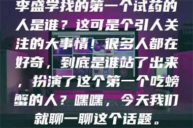 孟津李盛学找的第一个试药的人是谁？这可是个引人关注的大事情！很多人都在好奇，到底是谁站了出来，扮演了这个第一个吃螃蟹的人？嘿嘿，今天我们就聊一聊这个话题。 第1张