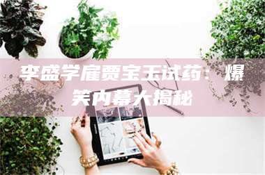 孟津李盛学雇贾宝玉试药:爆笑内幕大揭秘 第1张 孟津李盛学雇贾宝玉试药:爆笑内幕大揭秘 第1张