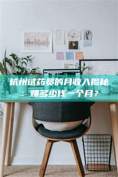 孟津杭州试药员的月收入揭秘：赚多少钱一个月？ 第1张