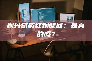 孟津枫丹试药红烟谜团：是真的吗？ 第1张