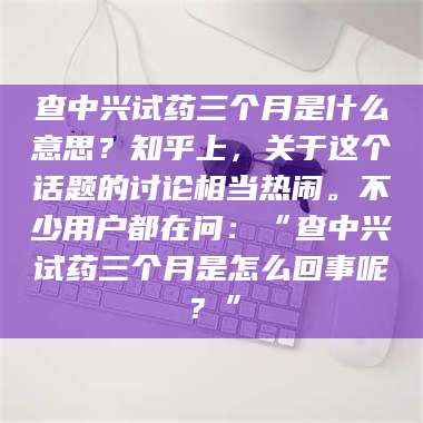 孟津查中兴试药三个月是什么意思？知乎上，关于这个话题的讨论相当热闹。不少用户都在问：“查中兴试药三个月是怎么回事呢？” 第1张