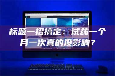 孟津标题一招搞定：试药一个月一次真的没影响？ 第1张